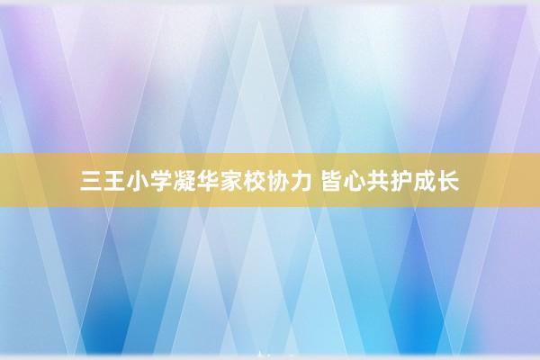三王小学凝华家校协力 皆心共护成长